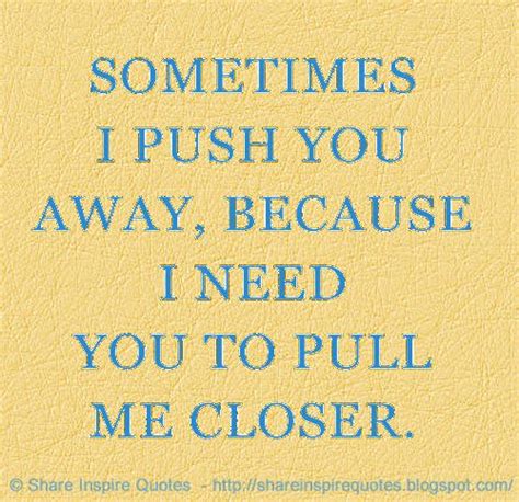 Sometimes I Push You Away Because I Need You To Pull Me Closer Push Me Away Quotes Be