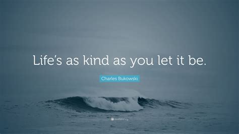 Charles Bukowski Quote Lifes As Kind As You Let It Be