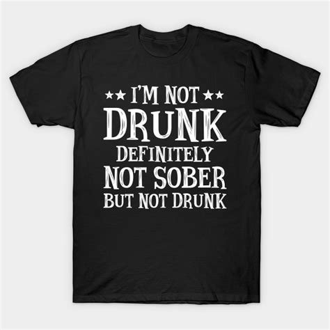 i m not drunk definitely not sober but not drunk im not drunk definitely not sober t shirt