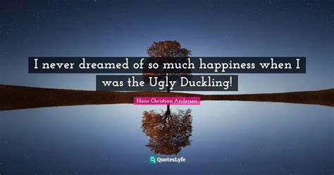 I Never Dreamed Of So Much Happiness When I Was The Ugly Duckling