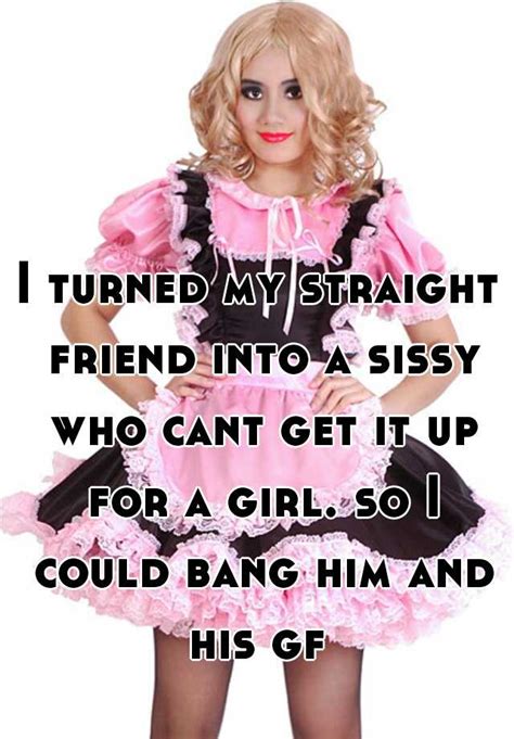 i turned my straight friend into a sissy who cant get it up for a girl so i could bang him and