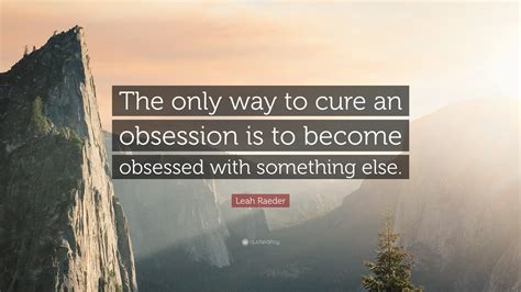 Leah Raeder Quote The Only Way To Cure An Obsession Is To Become