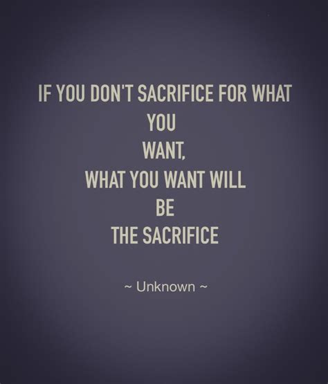 if you don t sacrifice for what you want what you want will be the sacrifice ~ un