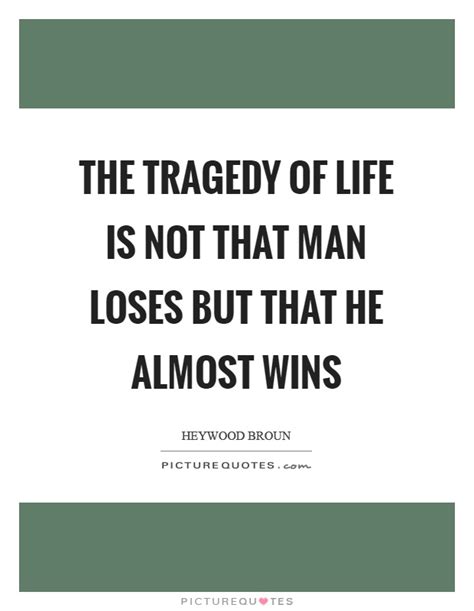 The Tragedy Of Life Is Not That Man Loses But That He Almost Wins