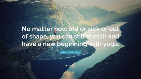 Bikram Choudhury Quote “no Matter How Old Or Sick Or Out Of Shape You Can Still Stretch And