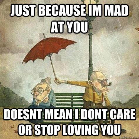 Just Because Im Mad At You Doesnt Mean I Dont Care Or Stop Loving You Misc Quickmeme