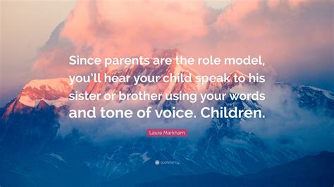 Laura Markham Quote Since Parents Are The Role Model Youll Hear