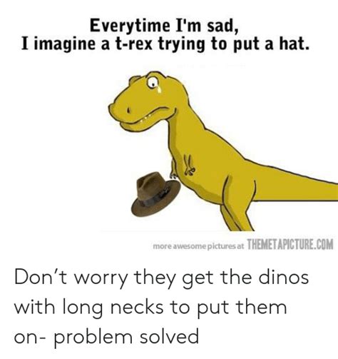 Everytime Im Sad I Imagine A T Rex Trying To Put A Hat More Awesome
