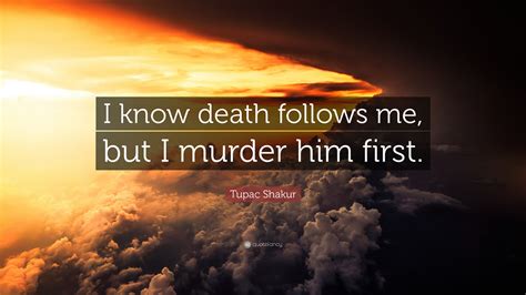 Savage] you want him dead, son, you got him get 'em, i'mma shot him, wet 'em with the crossbow cocked, axe'll split him react to rhythm, treacherous thoughts of mutilism pound his body til it glisten with. Tupac Shakur Quote: "I know death follows me, but I murder ...
