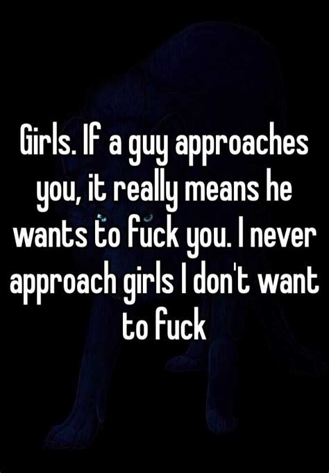 Girls If A Guy Approaches You It Really Means He Wants To Fuck You I Never Approach Girls I