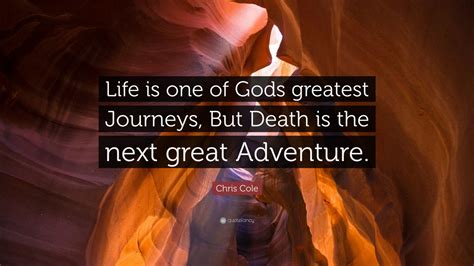 Chris Cole Quote Life Is One Of Gods Greatest Journeys But Death Is