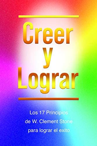 Creer Y Lograr Los 17 Principios De W Clement Stone Para Lograr El Exito Spanish Edition W