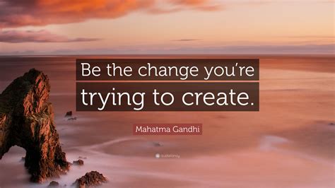 Mahatma Gandhi Quote “be The Change Youre Trying To Create”