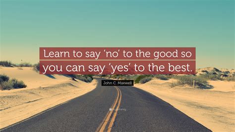 Saying no is hard, but it's also essential for your sanity. John C. Maxwell Quote: "Learn to say 'no' to the good so ...