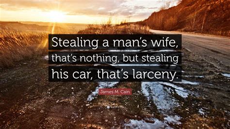 James M Cain Quote Stealing A Mans Wife Thats Nothing But Stealing His Car Thats Larceny