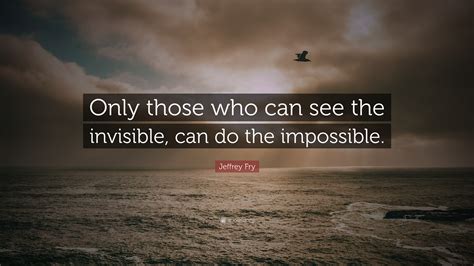 Jeffrey Fry Quote Only Those Who Can See The Invisible Can Do The