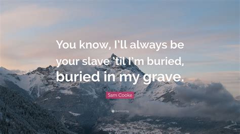 Check spelling or type a new query. Sam Cooke Quote: "You know, I'll always be your slave 'til I'm buried, buried in my grave."
