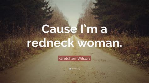 Gretchen Wilson Quote “cause I’m A Redneck Woman ”