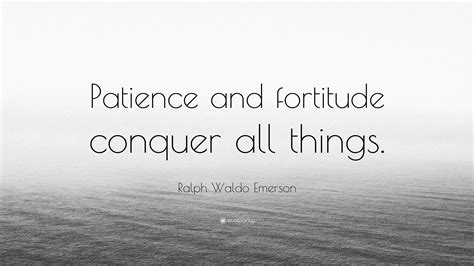 Below you will find our collection of inspirational, wise, and humorous old fortitude quotes, fortitude sayings, and fortitude proverbs, collected over the years from a variety of sources. Ralph Waldo Emerson Quote: "Patience and fortitude conquer all things." (7 wallpapers) - Quotefancy