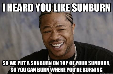 I Heard You Like Sunburn So We Put A Sunburn On Top Of Your Sunburn So