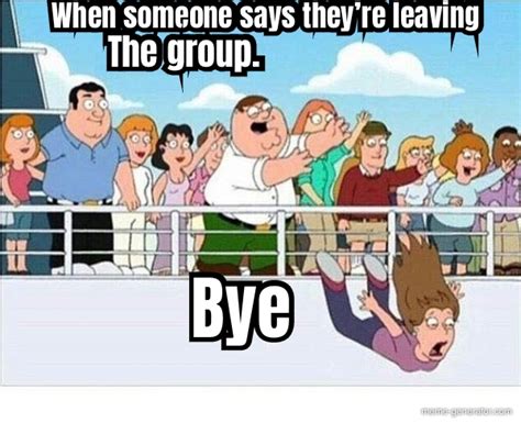 When Someone Says Theyre Leaving The Group Bye Meme Generator
