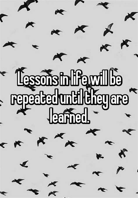 Lessons In Life Will Be Repeated Until They Are Learned
