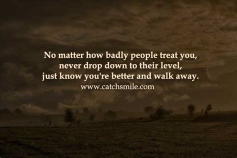 No Matter How Badly People Treat You Never Drop Down To Their Level