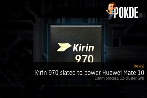 Kirin 970 Slated To Power Huawei Mate 10 10nm Process 12 Cluster Gpu