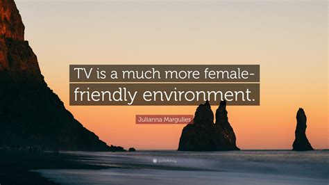 Julianna Margulies Quote Tv Is A Much More Female Friendly Environment