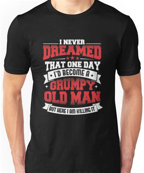 i never dreamed that one day i d become a grumpy old man but here i am killing it uni shirts