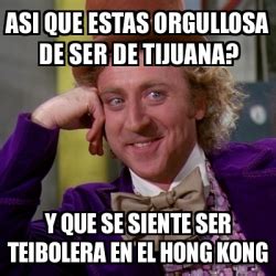 Meme Willy Wonka ASI QUE ESTAS ORGULLOSA DE SER DE TIJUANA Y QUE SE SIENTE SER TEIBOLERA EN