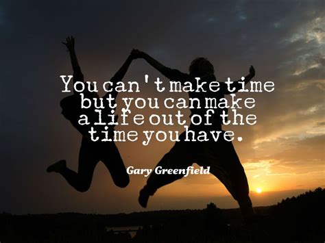 You Cant Make Time But You Can Make A Life Out Of The Time You Have