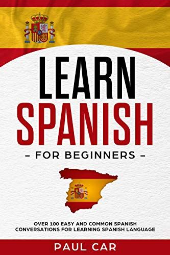 Learn Spanish For Beginners Over 100 Easy And Common Spanish Conversations For