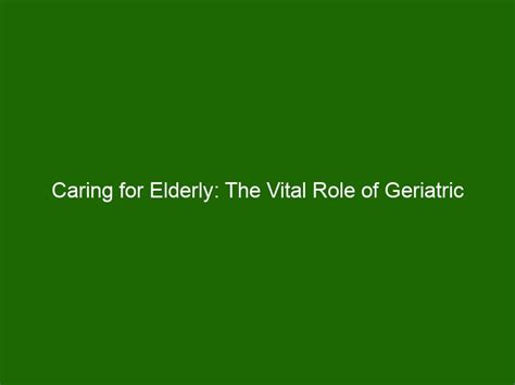 Caring For Elderly The Vital Role Of Geriatric Nursing Health And Beauty