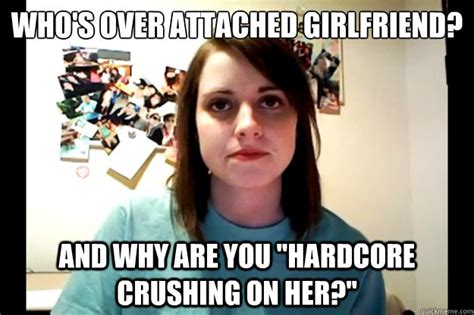 who s over attached girlfriend and why are you hardcore crushing on her angry overly