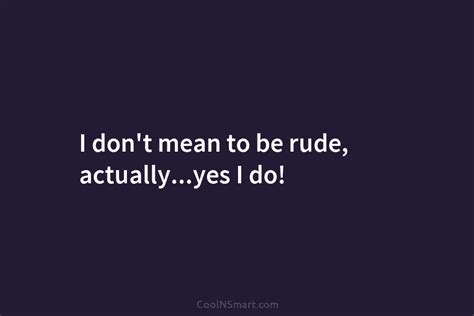 Quote I Dont Mean To Be Rude Actuallyyes I Do Coolnsmart