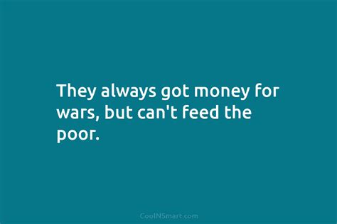 Quote They Always Got Money For Wars But Cant Feed The Poor