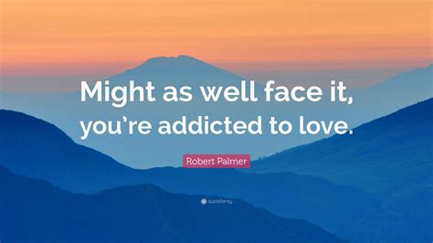 Robert Palmer Quote “might As Well Face It Youre Addicted To Love”