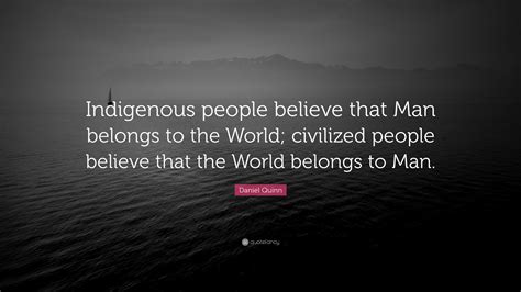 Thank you, jonathan lockwood huie. Daniel Quinn Quote: "Indigenous people believe that Man belongs to the World; civilized people ...