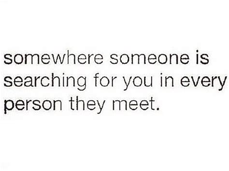 Somewhere Someone Is Searching For You In Every Person They Meet