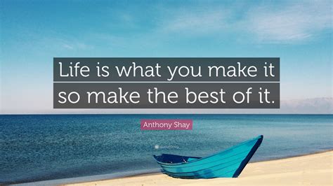 Anthony Shay Quote “life Is What You Make It So Make The Best Of It”