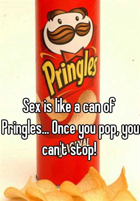Sex Is Like A Can Of Pringles Once You Pop You Cant Stop