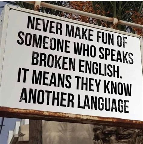 Never make fun of someone who speaks broken English. It means they know