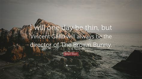 Roger Ebert Quote I Will One Day Be Thin But Vincent Gallo Will Always Be The Director Of The