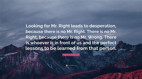 Check spelling or type a new query. Marianne Williamson Quote: "Looking for Mr. Right leads to desperation, because there is no Mr ...