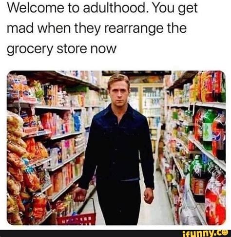 Welcome To Adulthood You Get Mad When They Rearrange The Grocery Store Now Ifunny