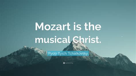 Pyotr Ilyich Tchaikovsky Quote Mozart Is The Musical Christ