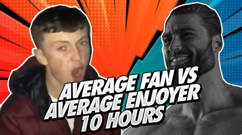 Average Fan Vs Average Enjoyer 10 Hours Youtube