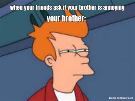 When Your Friends Ask If Your Brother Is Annoying Your Brother Meme Generator