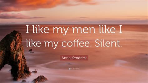 Anna Kendrick Quote I Like My Men Like I Like My Coffee Silent